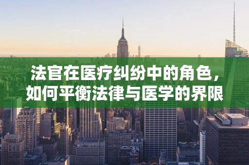 法官在医疗纠纷中的角色，如何平衡法律与医学的界限？