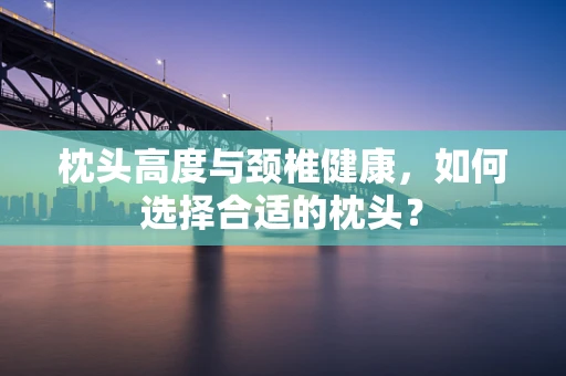 枕头高度与颈椎健康，如何选择合适的枕头？