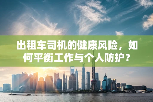 出租车司机的健康风险，如何平衡工作与个人防护？