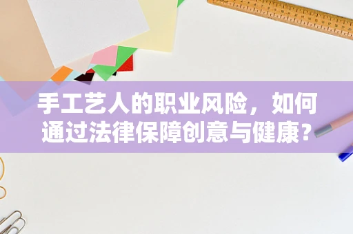 手工艺人的职业风险，如何通过法律保障创意与健康？