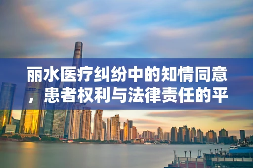 丽水医疗纠纷中的知情同意，患者权利与法律责任的平衡