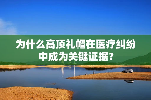 为什么高顶礼帽在医疗纠纷中成为关键证据？