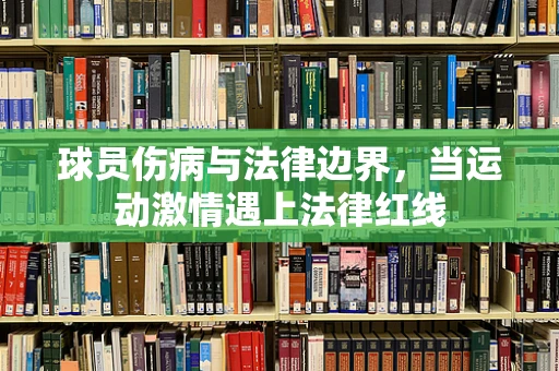 球员伤病与法律边界，当运动激情遇上法律红线