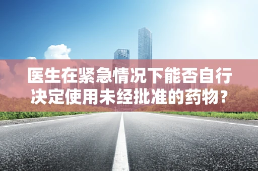 医生在紧急情况下能否自行决定使用未经批准的药物？