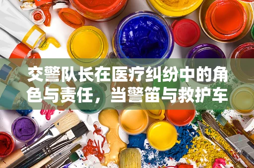 交警队长在医疗纠纷中的角色与责任，当警笛与救护车同时抵达