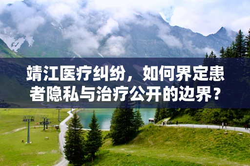 靖江医疗纠纷，如何界定患者隐私与治疗公开的边界？