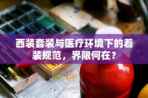 西装套装与医疗环境下的着装规范，界限何在？