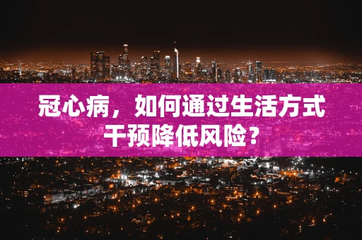冠心病，如何通过生活方式干预降低风险？