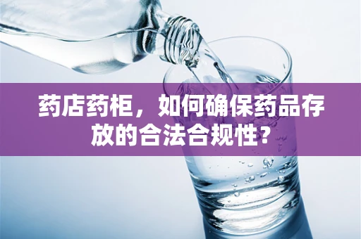 药店药柜，如何确保药品存放的合法合规性？