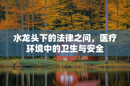 水龙头下的法律之问，医疗环境中的卫生与安全