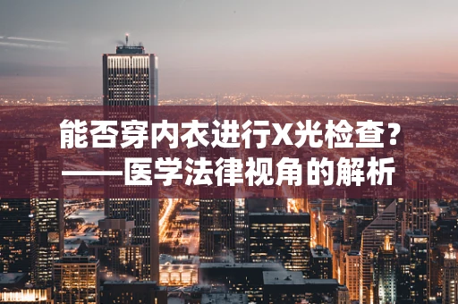能否穿内衣进行X光检查？——医学法律视角的解析