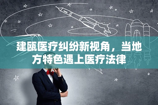 建瓯医疗纠纷新视角，当地方特色遇上医疗法律