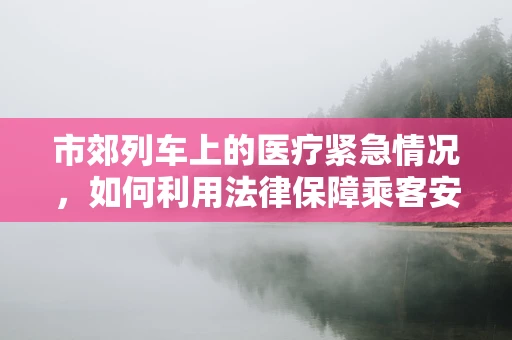 市郊列车上的医疗紧急情况，如何利用法律保障乘客安全？