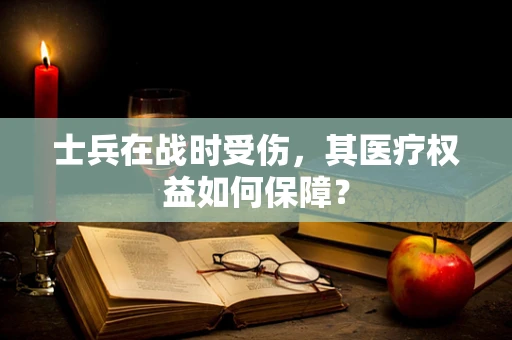 士兵在战时受伤，其医疗权益如何保障？
