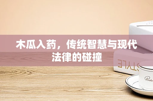 木瓜入药，传统智慧与现代法律的碰撞