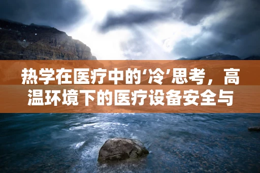 热学在医疗中的‘冷’思考，高温环境下的医疗设备安全与患者护理