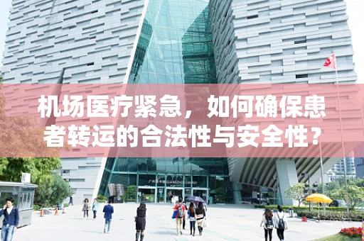 机场医疗紧急，如何确保患者转运的合法性与安全性？