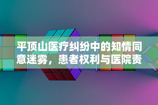 平顶山医疗纠纷中的知情同意迷雾，患者权利与医院责任的边界