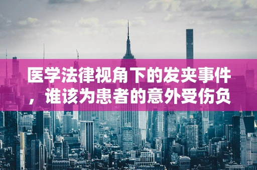 医学法律视角下的发夹事件，谁该为患者的意外受伤负责？