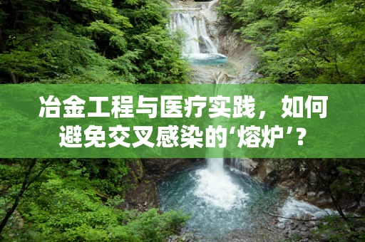 冶金工程与医疗实践，如何避免交叉感染的‘熔炉’？