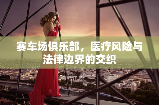 赛车场俱乐部，医疗风险与法律边界的交织