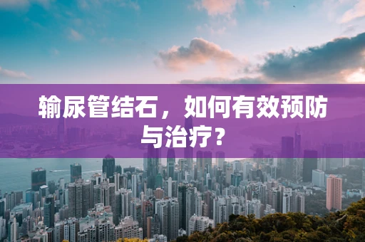 输尿管结石，如何有效预防与治疗？