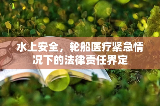水上安全，轮船医疗紧急情况下的法律责任界定