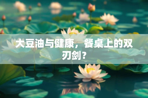 大豆油与健康，餐桌上的双刃剑？