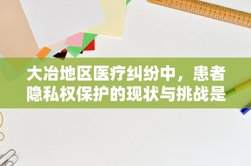 大冶地区医疗纠纷中，患者隐私权保护的现状与挑战是什么？