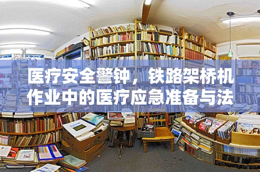 医疗安全警钟，铁路架桥机作业中的医疗应急准备与法律边界