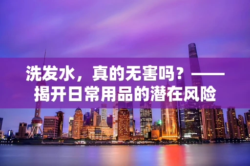洗发水，真的无害吗？——揭开日常用品的潜在风险