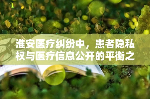 淮安医疗纠纷中，患者隐私权与医疗信息公开的平衡之道
