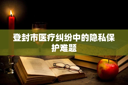 登封市医疗纠纷中的隐私保护难题