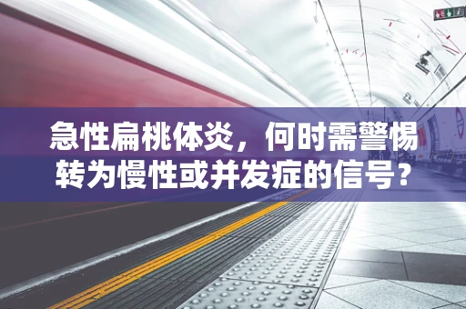 急性扁桃体炎，何时需警惕转为慢性或并发症的信号？