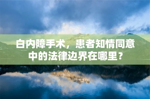 白内障手术，患者知情同意中的法律边界在哪里？