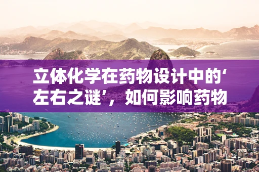 立体化学在药物设计中的‘左右之谜’，如何影响药物活性与副作用？