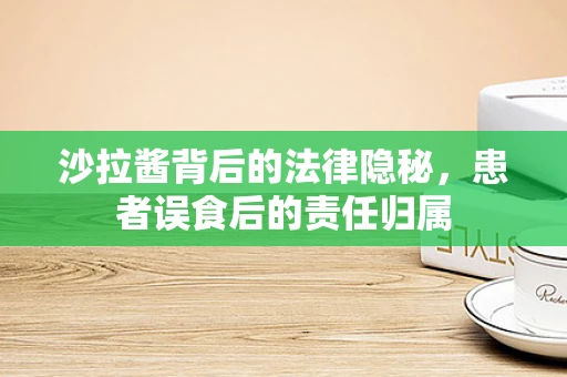 沙拉酱背后的法律隐秘，患者误食后的责任归属