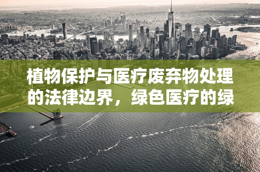 植物保护与医疗废弃物处理的法律边界，绿色医疗的绿色挑战？
