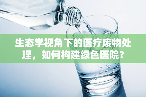 生态学视角下的医疗废物处理，如何构建绿色医院？