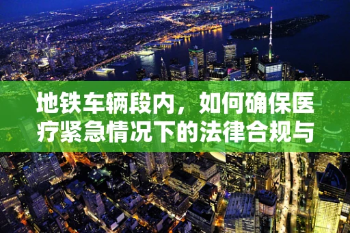 地铁车辆段内，如何确保医疗紧急情况下的法律合规与高效应对？