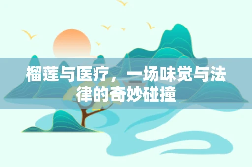 榴莲与医疗，一场味觉与法律的奇妙碰撞