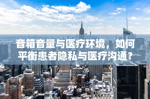 音箱音量与医疗环境，如何平衡患者隐私与医疗沟通？