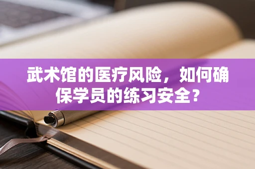 武术馆的医疗风险，如何确保学员的练习安全？
