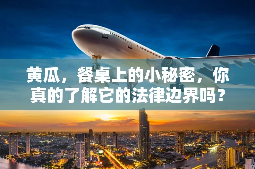 黄瓜，餐桌上的小秘密，你真的了解它的法律边界吗？