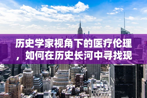 历史学家视角下的医疗伦理，如何在历史长河中寻找现代医疗决策的智慧？