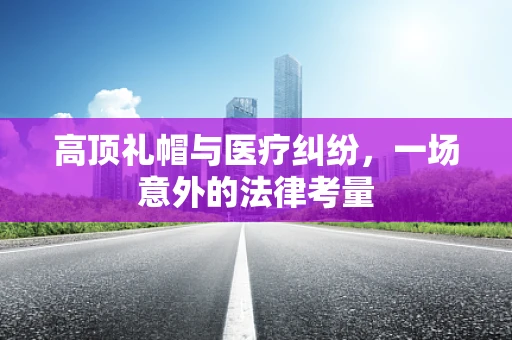 高顶礼帽与医疗纠纷，一场意外的法律考量