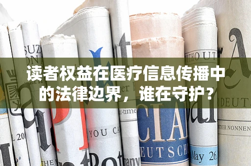 读者权益在医疗信息传播中的法律边界，谁在守护？