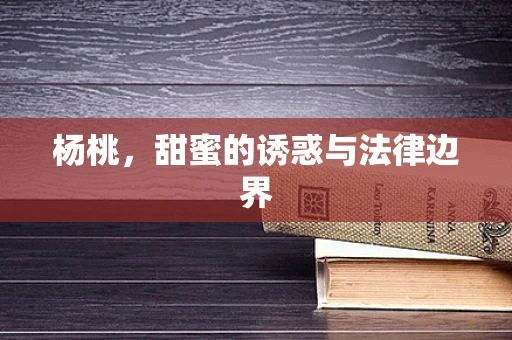 杨桃，甜蜜的诱惑与法律边界