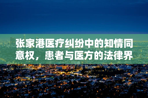 张家港医疗纠纷中的知情同意权，患者与医方的法律界限