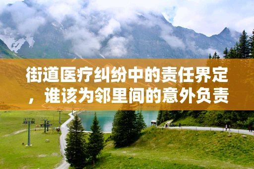 街道医疗纠纷中的责任界定，谁该为邻里间的意外负责？